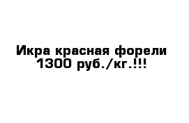 Икра красная форели 1300 руб./кг.!!!